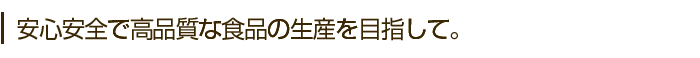 安心安全で高品質な食品の生産を目指して。