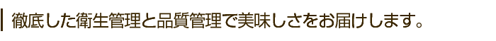 徹底した衛生管理と品質管理で美味しさをお届けします。